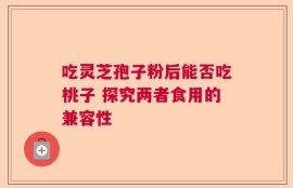 吃灵芝孢子粉后能否吃桃子 探究两者食用的兼容性