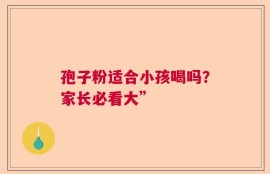 孢子粉适合小孩喝吗？家长必看大”