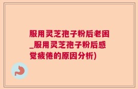 服用灵芝孢子粉后老困_服用灵芝孢子粉后感觉疲倦的原因分析)