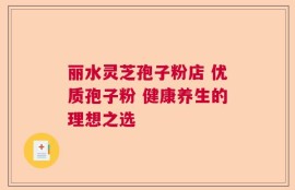 丽水灵芝孢子粉店 优质孢子粉 健康养生的理想之选