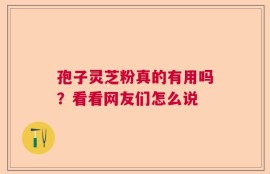 孢子灵芝粉真的有用吗？看看网友们怎么说