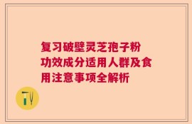 复习破壁灵芝孢子粉 功效成分适用人群及食用注意事项全解析