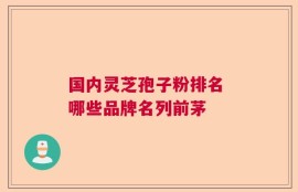国内灵芝孢子粉排名 哪些品牌名列前茅