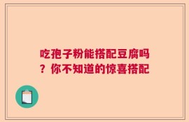 吃孢子粉能搭配豆腐吗？你不知道的惊喜搭配