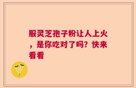 服灵芝孢子粉让人上火，是你吃对了吗？快来看看
