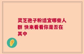灵芝孢子粉适宜哪些人群 快来看看你是否在其中