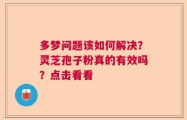 多梦问题该如何解决？灵芝孢子粉真的有效吗？点击看看