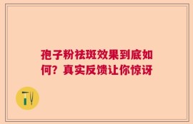 孢子粉祛斑效果到底如何？真实反馈让你惊讶