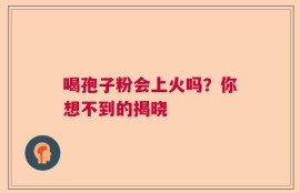 喝孢子粉会上火吗？你想不到的揭晓