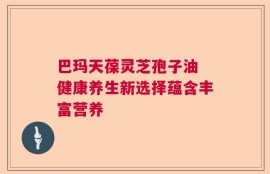 巴玛天葆灵芝孢子油 健康养生新选择蕴含丰富营养