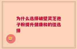 为什么选择破壁灵芝孢子粉提升健康和的佳选择