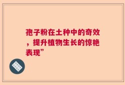 孢子粉在土种中的奇效，提升植物生长的惊艳表现”