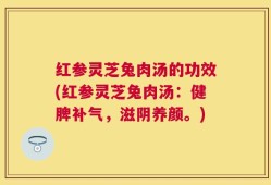 红参灵芝兔肉汤的功效(红参灵芝兔肉汤：健脾补气，滋阴养颜。)