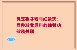 灵芝孢子粉与红景天：两种珍贵原料的独特功效及关联