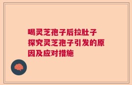 喝灵芝孢子后拉肚子 探究灵芝孢子引发的原因及应对措施