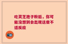 吃灵芝孢子粉后，你可能没想到会出现这些不适反应