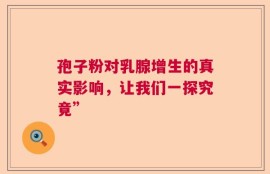 孢子粉对乳腺增生的真实影响，让我们一探究竟”
