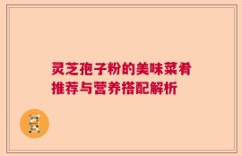 灵芝孢子粉的美味菜肴推荐与营养搭配解析