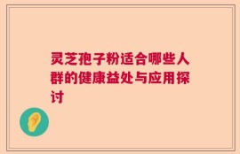 灵芝孢子粉适合哪些人群的健康益处与应用探讨