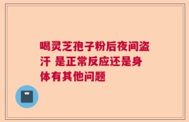 喝灵芝孢子粉后夜间盗汗 是正常反应还是身体有其他问题
