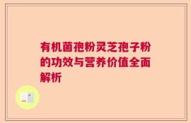 有机菌孢粉灵芝孢子粉的功效与营养价值全面解析