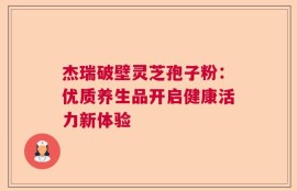 杰瑞破壁灵芝孢子粉：优质养生品开启健康活力新体验