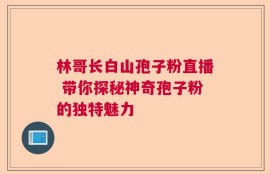 林哥长白山孢子粉直播 带你探秘神奇孢子粉的独特魅力