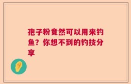孢子粉竟然可以用来钓鱼？你想不到的钓技分享