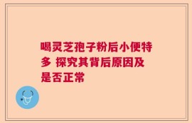 喝灵芝孢子粉后小便特多 探究其背后原因及是否正常