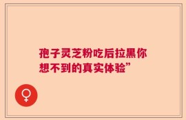孢子灵芝粉吃后拉黑你想不到的真实体验”