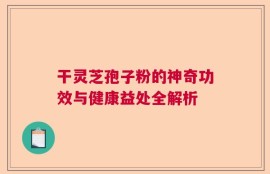 干灵芝孢子粉的神奇功效与健康益处全解析