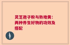 灵芝孢子粉与熟地黄：两种养生好物的功效及搭配