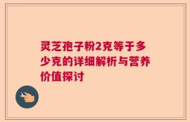 灵芝孢子粉2克等于多少克的详细解析与营养价值探讨