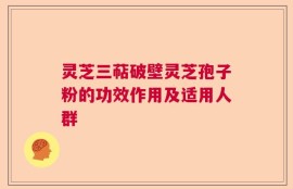 灵芝三萜破壁灵芝孢子粉的功效作用及适用人群