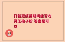 打新冠疫苗期间能否吃灵芝孢子粉 答案是可以