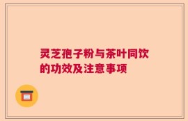 灵芝孢子粉与茶叶同饮的功效及注意事项