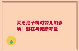 灵芝孢子粉对婴儿的影响：潜在与健康考量