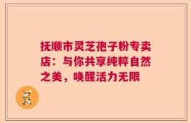 抚顺市灵芝孢子粉专卖店：与你共享纯粹自然之美，唤醒活力无限