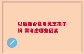以后能否食用灵芝孢子粉 需考虑哪些因素