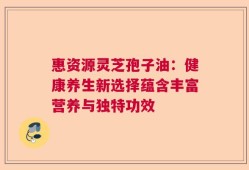惠资源灵芝孢子油：健康养生新选择蕴含丰富营养与独特功效