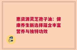 惠资源灵芝孢子油：健康养生新选择蕴含丰富营养与独特功效