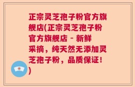 正宗灵芝孢子粉官方旗舰店(正宗灵芝孢子粉官方旗舰店 - 新鲜采摘，纯天然无添加灵芝孢子粉，品质保证！)