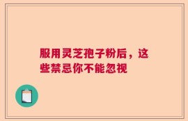 服用灵芝孢子粉后，这些禁忌你不能忽视