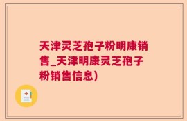 天津灵芝孢子粉明康销售_天津明康灵芝孢子粉销售信息)