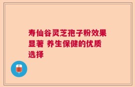 寿仙谷灵芝孢子粉效果显著 养生保健的优质选择