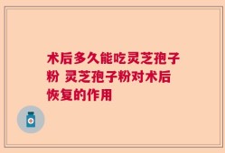 术后多久能吃灵芝孢子粉 灵芝孢子粉对术后恢复的作用