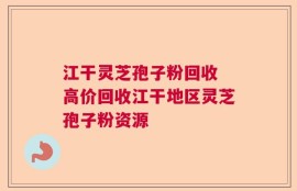 江干灵芝孢子粉回收 高价回收江干地区灵芝孢子粉资源