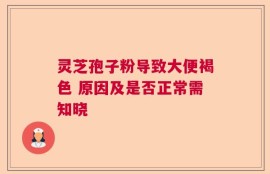 灵芝孢子粉导致大便褐色 原因及是否正常需知晓