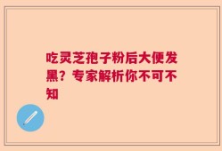吃灵芝孢子粉后大便发黑？专家解析你不可不知