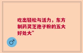 吃出轻松与活力，东方制药灵芝孢子粉的五大好处大”